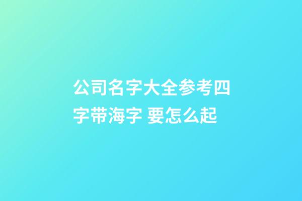 公司名字大全参考四字带海字 要怎么起-第1张-公司起名-玄机派